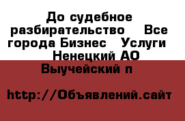 До судебное разбирательство. - Все города Бизнес » Услуги   . Ненецкий АО,Выучейский п.